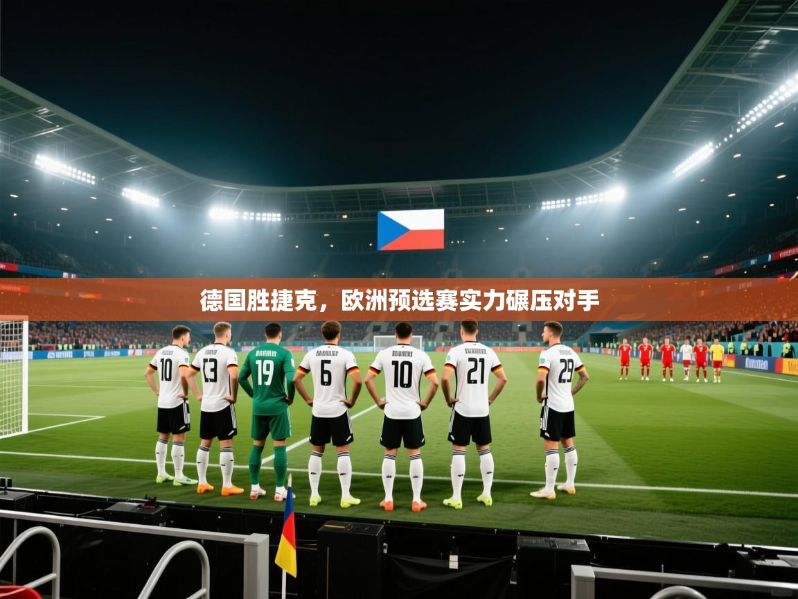 德国胜捷克,欧洲预选赛实力碾压对手
