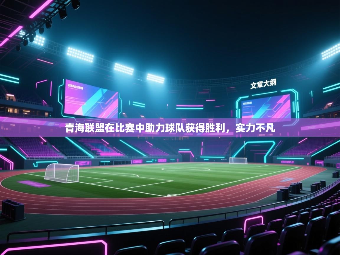 青海联盟在比赛中助力球队获得胜利，实力不凡  第1张