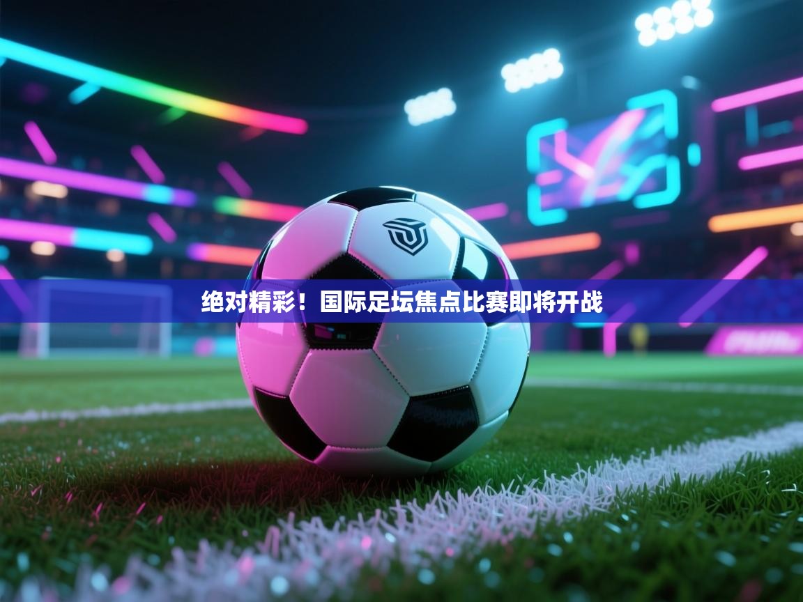 绝对精彩！国际足坛焦点比赛即将开战  第1张