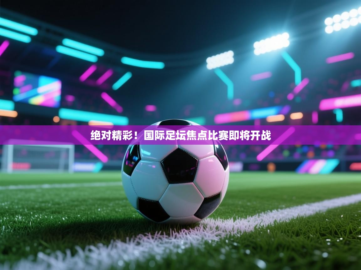 绝对精彩！国际足坛焦点比赛即将开战  第2张