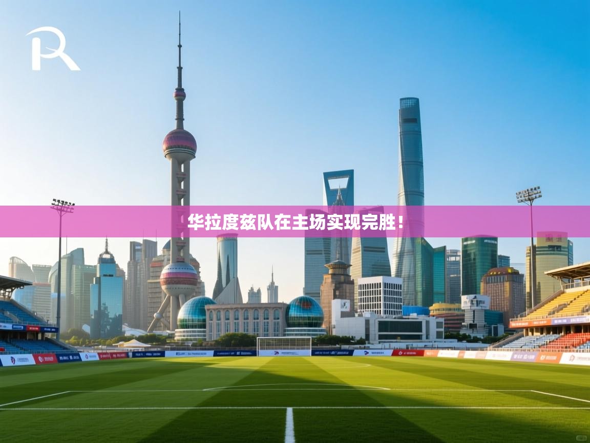 华拉度兹队在主场实现完胜！  第2张
