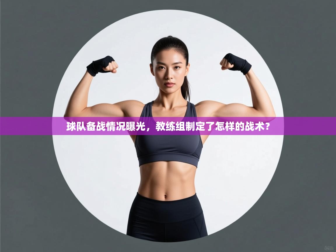 球队备战情况曝光，教练组制定了怎样的战术？