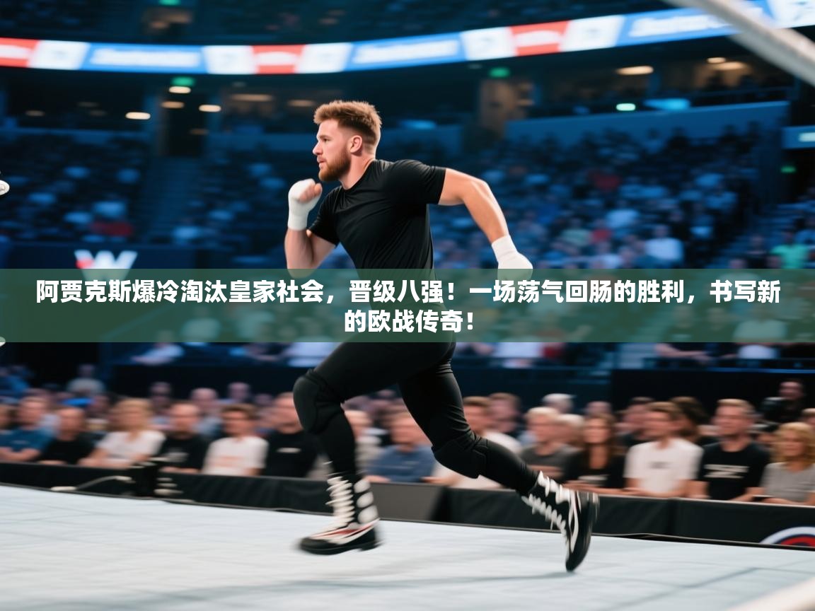 阿贾克斯爆冷淘汰皇家社会，晋级八强！一场荡气回肠的胜利，书写新的欧战传奇！