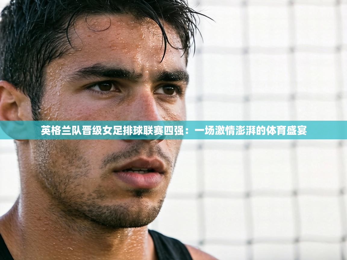 英格兰队晋级女足排球联赛四强：一场激情澎湃的体育盛宴  第2张