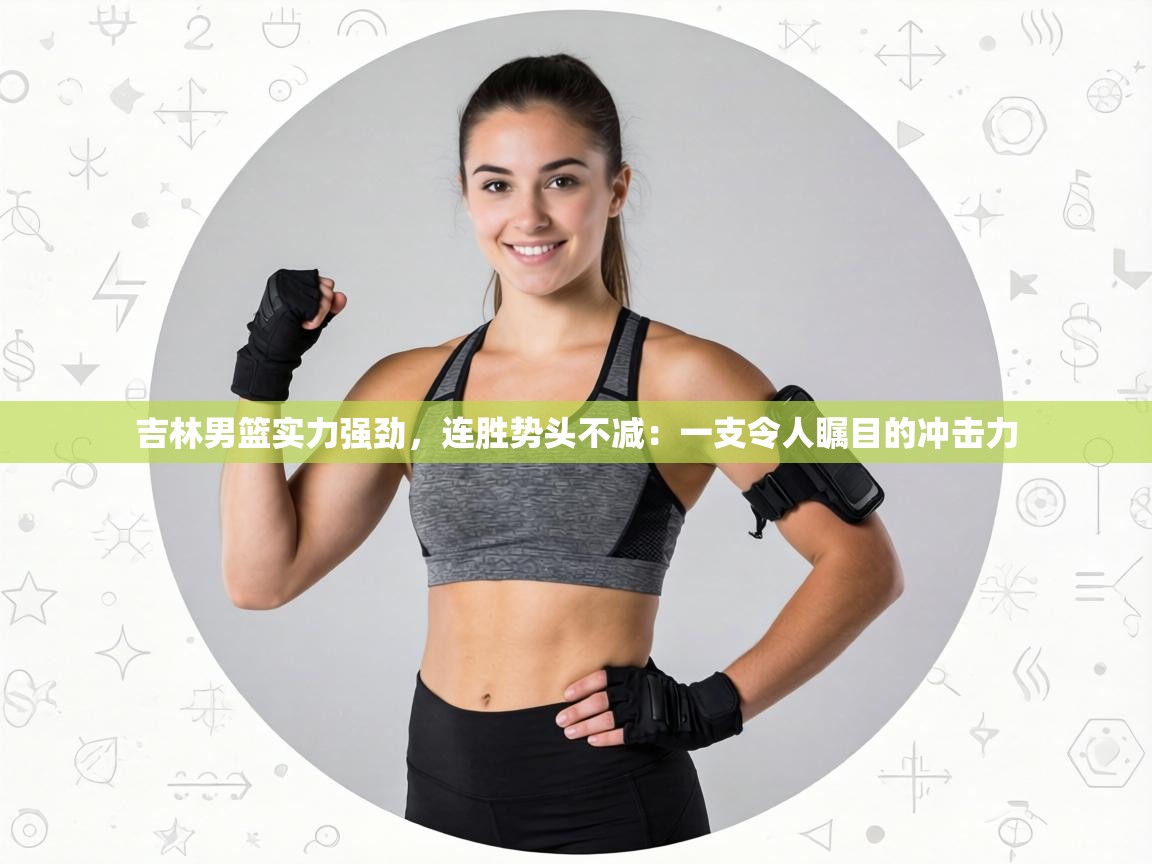 吉林男篮实力强劲，连胜势头不减：一支令人瞩目的冲击力  第2张