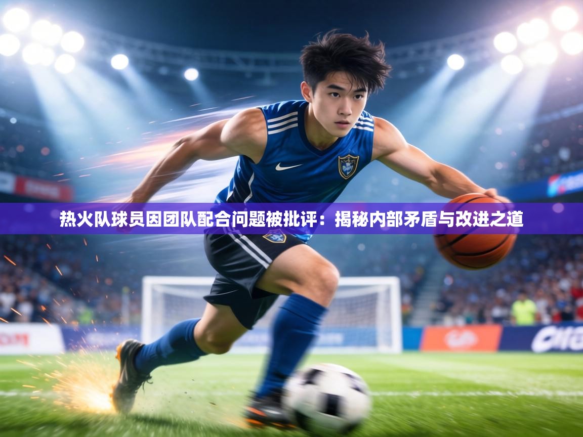 热火队球员因团队配合问题被批评：揭秘内部矛盾与改进之道  第1张