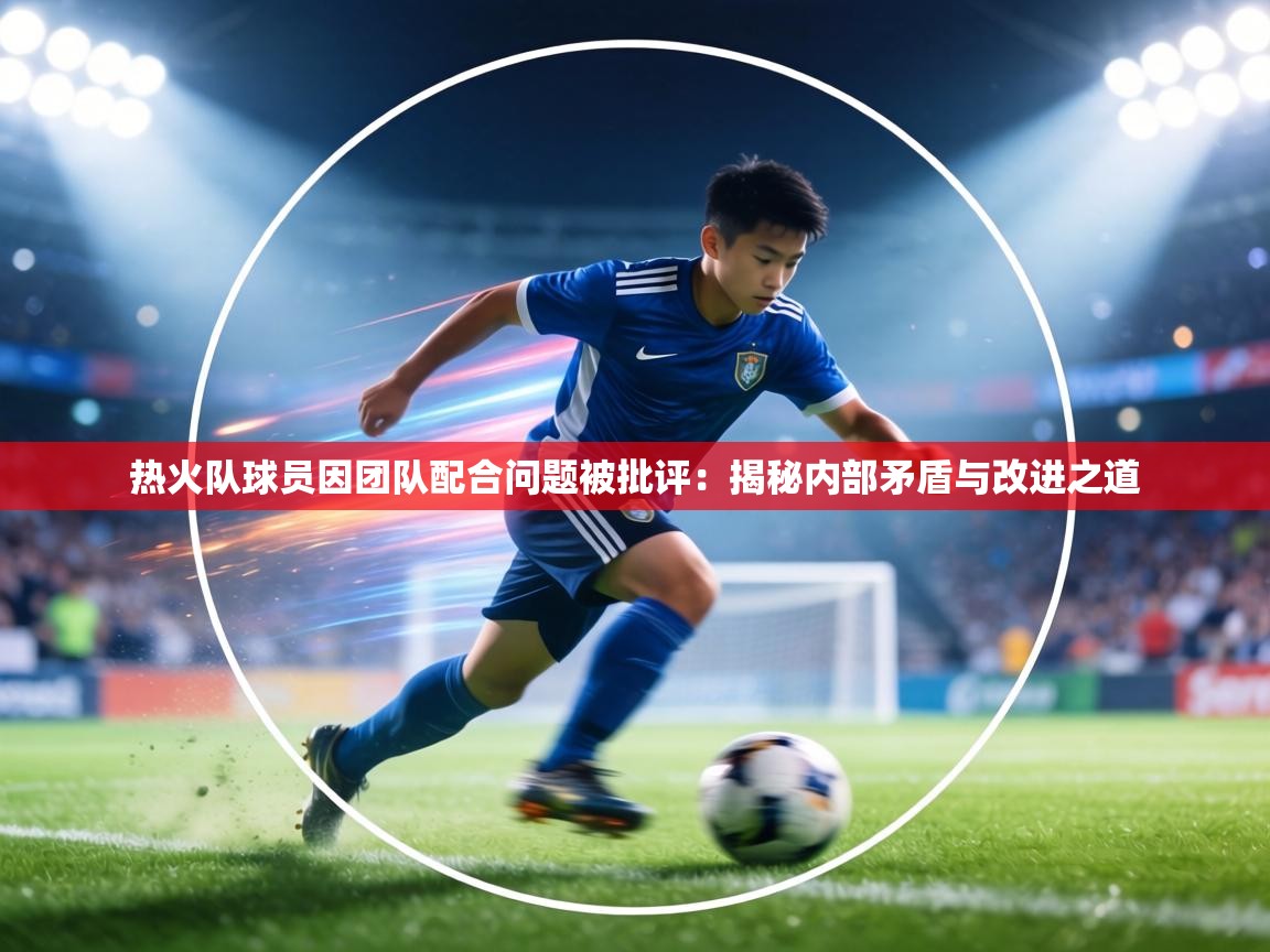 热火队球员因团队配合问题被批评：揭秘内部矛盾与改进之道  第2张